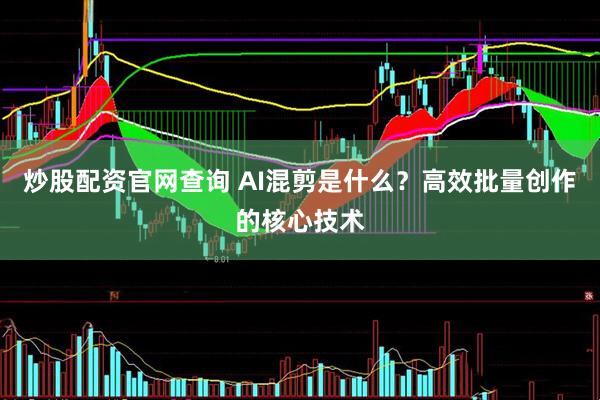 炒股配资官网查询 AI混剪是什么？高效批量创作的核心技术