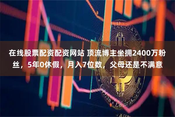 在线股票配资配资网站 顶流博主坐拥2400万粉丝,5年0休假,月入7位数,父母还是不满意