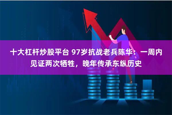 十大杠杆炒股平台 97岁抗战老兵陈华：一周内见证两次牺牲，晚年传承东纵历史