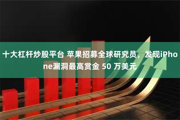 十大杠杆炒股平台 苹果招募全球研究员，发现iPhone漏洞最高赏金 50 万美元
