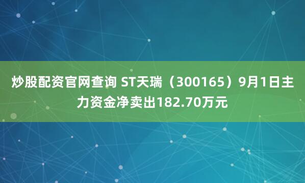炒股配资官网查询 ST天瑞（300165）9月1日主力资金净卖出182.70万元