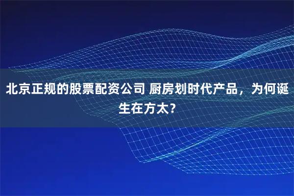 北京正规的股票配资公司 厨房划时代产品，为何诞生在方太？