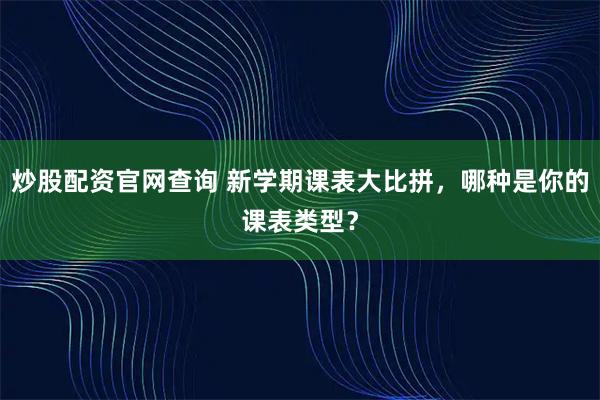炒股配资官网查询 新学期课表大比拼，哪种是你的课表类型？