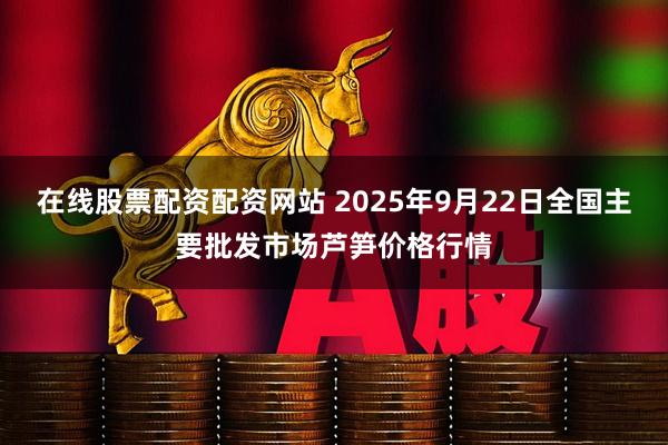 在线股票配资配资网站 2025年9月22日全国主要批发市场芦笋价格行情