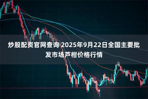 炒股配资官网查询 2025年9月22日全国主要批发市场芦柑价格行情