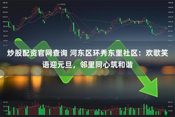 炒股配资官网查询 河东区环秀东里社区:欢歌笑语迎元旦,邻里同心筑和谐