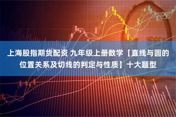 上海股指期货配资 九年级上册数学【直线与圆的位置关系及切线的判定与性质】十大题型