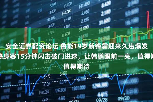 安全证券配资论坛 鲁能19岁新锋霸迎来久违爆发，热身赛15分钟闪击破门进球，让韩鹏眼前一亮，值得期待