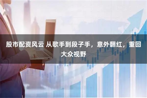 股市配资风云 从歌手到段子手,意外翻红,重回大众视野