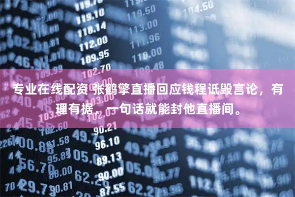 专业在线配资 张鹤擎直播回应钱程诋毁言论，有理有据，一句话就能封他直播间。