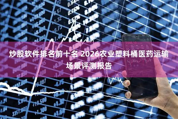 炒股软件排名前十名 2026农业塑料桶医药运输场景评测报告