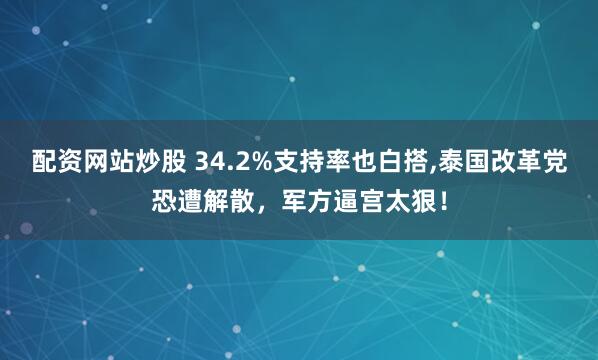 配资网站炒股 34.2%支持率也白搭,泰国改革党恐遭解散,军方逼宫太狠!