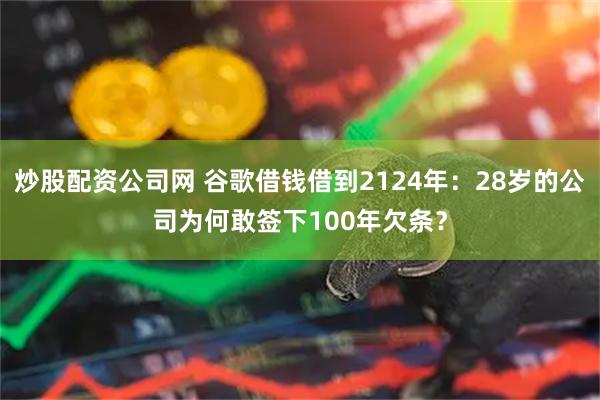 炒股配资公司网 谷歌借钱借到2124年：28岁的公司为何敢签下100年欠条？