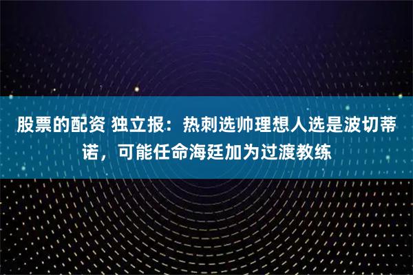 股票的配资 独立报：热刺选帅理想人选是波切蒂诺，可能任命海廷加为过渡教练