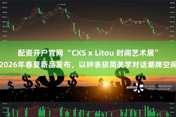 配资开户官网 “CXS x Litou 时间艺术展”2026年春夏新品发布，以钟表极简美学对话潮牌空间