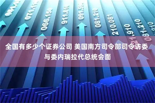 全国有多少个证券公司 美国南方司令部司令访委 与委内瑞拉代总统会面