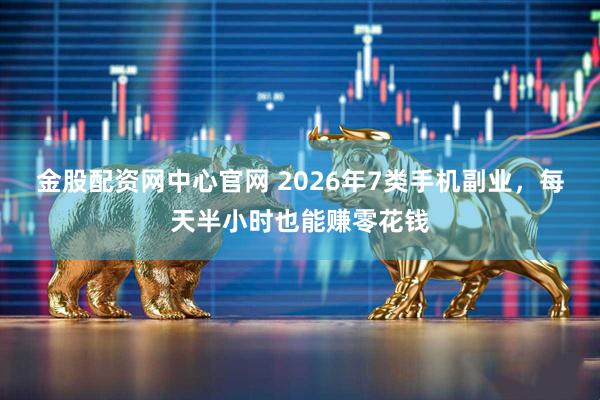 金股配资网中心官网 2026年7类手机副业，每天半小时也能赚零花钱