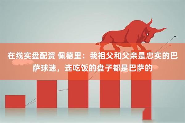在线实盘配资 佩德里：我祖父和父亲是忠实的巴萨球迷，连吃饭的盘子都是巴萨的