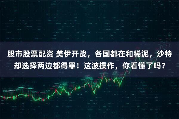 股市股票配资 美伊开战，各国都在和稀泥，沙特却选择两边都得罪！这波操作，你看懂了吗？