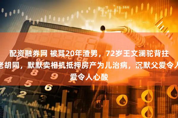 配资融券网 被骂20年渣男，72岁王文澜驼背拄拐住老胡同，默默卖相机抵押房产为儿治病，沉默父爱令人心酸