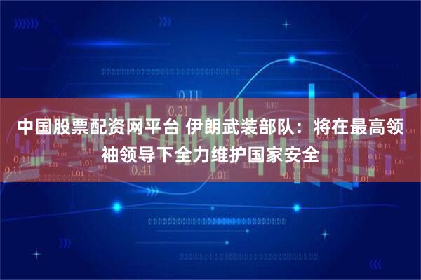 中国股票配资网平台 伊朗武装部队:将在最高领袖领导下全力维护国家安全