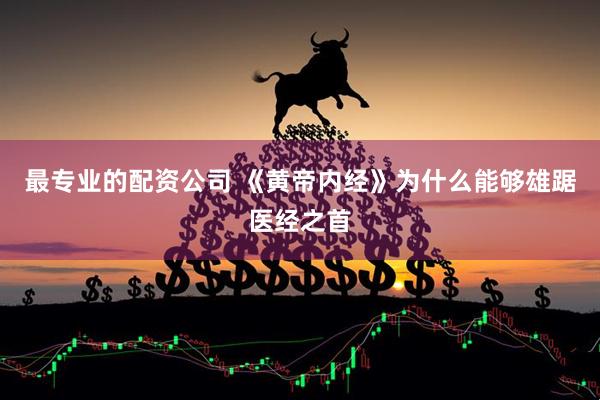 最专业的配资公司 《黄帝内经》为什么能够雄踞医经之首