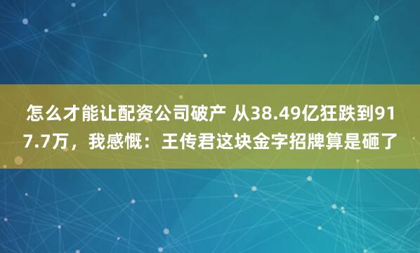 怎么才能让配资公司破产 从38.49亿狂跌到917.7万，我感慨：王传君这块金字招牌算是砸了