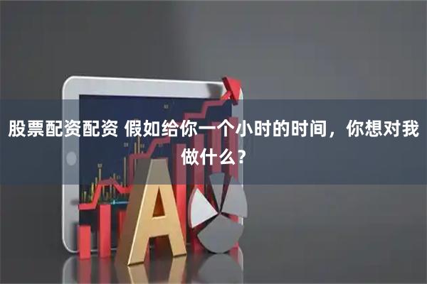 股票配资配资 假如给你一个小时的时间，你想对我做什么？