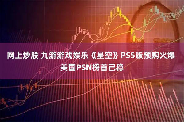 网上炒股 九游游戏娱乐《星空》PS5版预购火爆 美国PSN榜首已稳