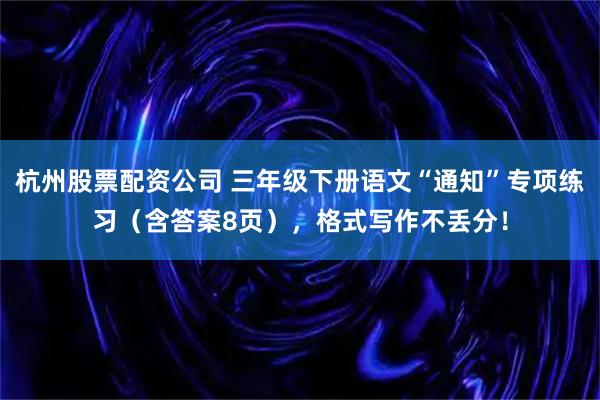 杭州股票配资公司 三年级下册语文“通知”专项练习（含答案8页），格式写作不丢分！