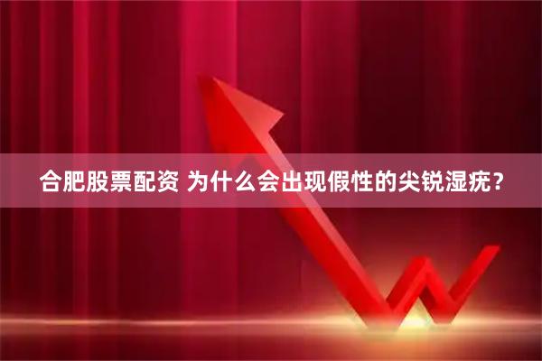 合肥股票配资 为什么会出现假性的尖锐湿疣？