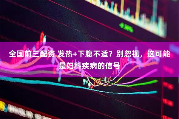 全国前三配资 发热+下腹不适？别忽视，这可能是妇科疾病的信号