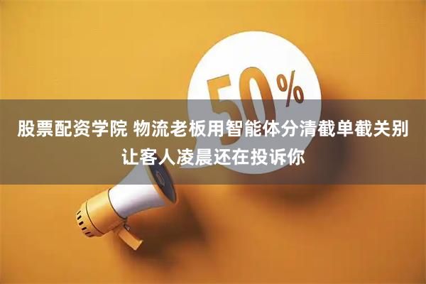 股票配资学院 物流老板用智能体分清截单截关别让客人凌晨还在投诉你