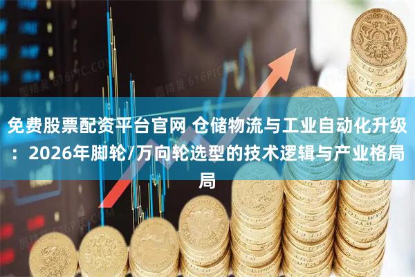 免费股票配资平台官网 仓储物流与工业自动化升级：2026年脚轮/万向轮选型的技术逻辑与产业格局