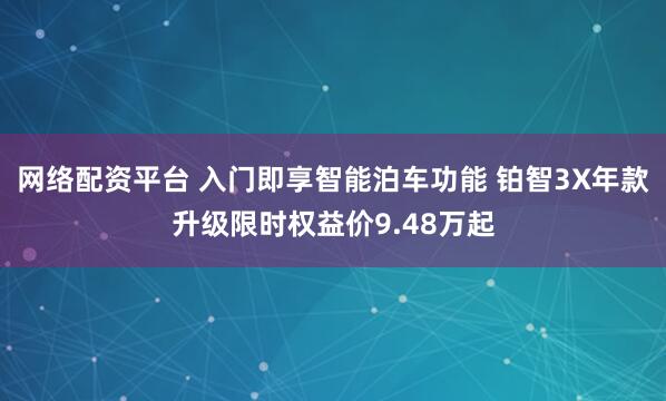 网络配资平台 入门即享智能泊车功能 铂智3X年款升级限时权益价9.48万起