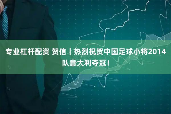 专业杠杆配资 贺信｜热烈祝贺中国足球小将2014队意大利夺冠！