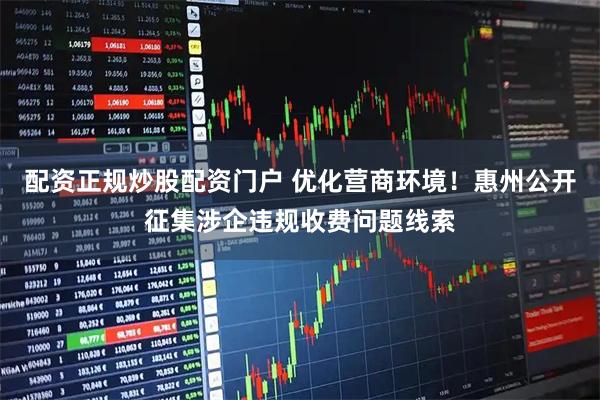 配资正规炒股配资门户 优化营商环境！惠州公开征集涉企违规收费问题线索
