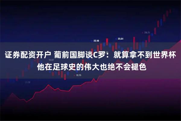证券配资开户 葡前国脚谈C罗：就算拿不到世界杯 他在足球史的伟大也绝不会褪色