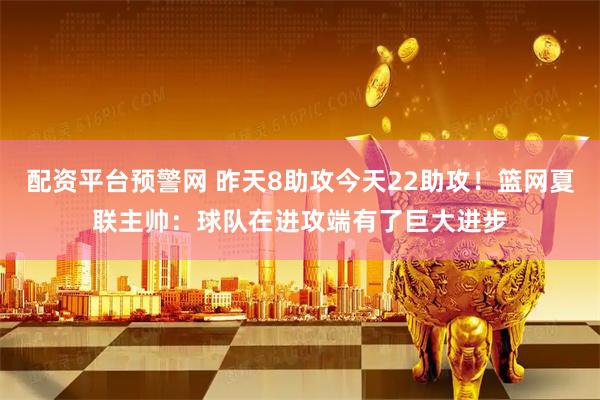 配资平台预警网 昨天8助攻今天22助攻！篮网夏联主帅：球队在进攻端有了巨大进步
