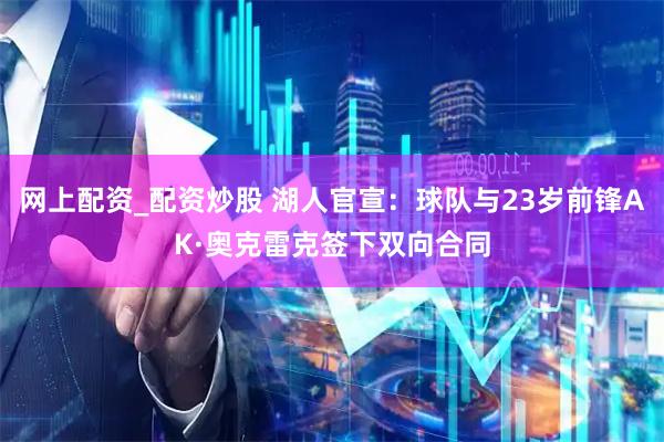 网上配资_配资炒股 湖人官宣：球队与23岁前锋AK·奥克雷克签下双向合同