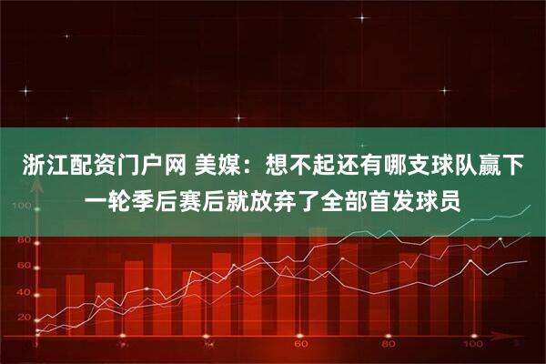 浙江配资门户网 美媒：想不起还有哪支球队赢下一轮季后赛后就放弃了全部首发球员