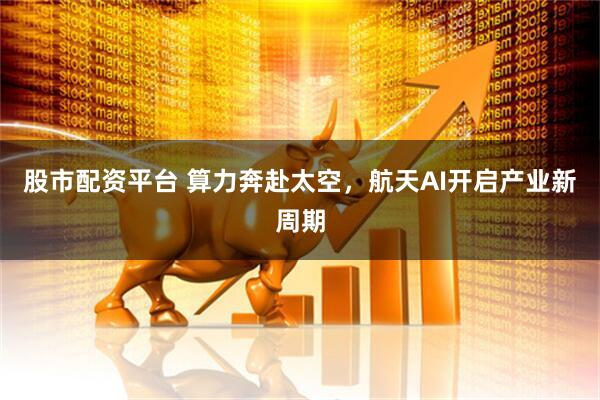 股市配资平台 算力奔赴太空，航天AI开启产业新周期