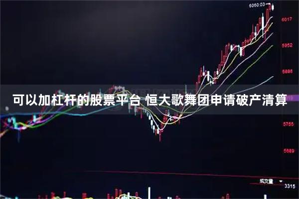 可以加杠杆的股票平台 恒大歌舞团申请破产清算
