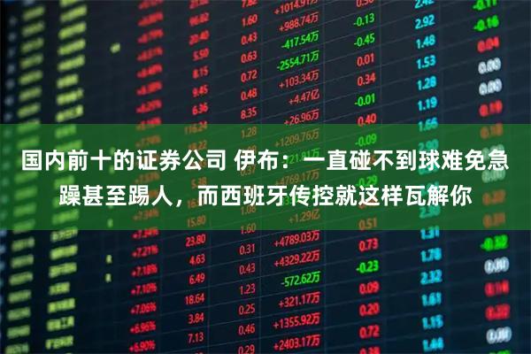 国内前十的证券公司 伊布:一直碰不到球难免急躁甚至踢人,而西班牙传控就这样瓦解你