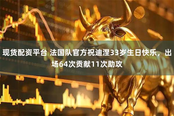 现货配资平台 法国队官方祝迪涅33岁生日快乐，出场64次贡献11次助攻