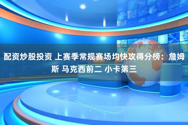 配资炒股投资 上赛季常规赛场均快攻得分榜:詹姆斯 马克西前二 小卡第三