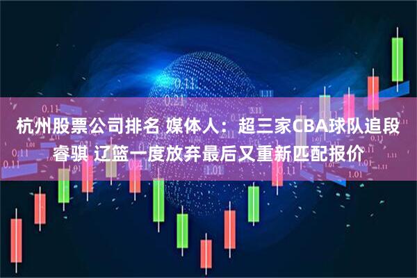 杭州股票公司排名 媒体人：超三家CBA球队追段睿骐 辽篮一度放弃最后又重新匹配报价