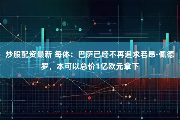 炒股配资最新 每体:巴萨已经不再追求若昂·佩德罗,本可以总价1亿欧元拿下