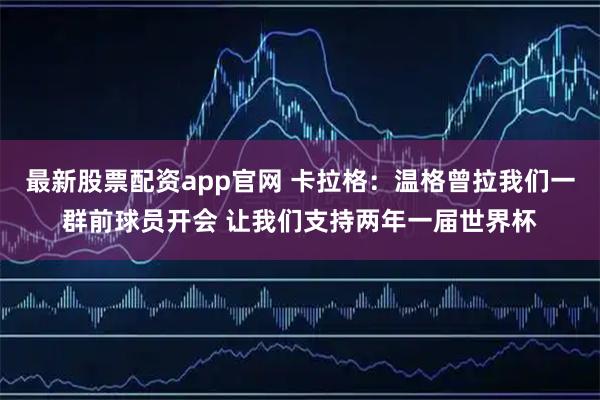 最新股票配资app官网 卡拉格:温格曾拉我们一群前球员开会 让我们支持两年一届世界杯