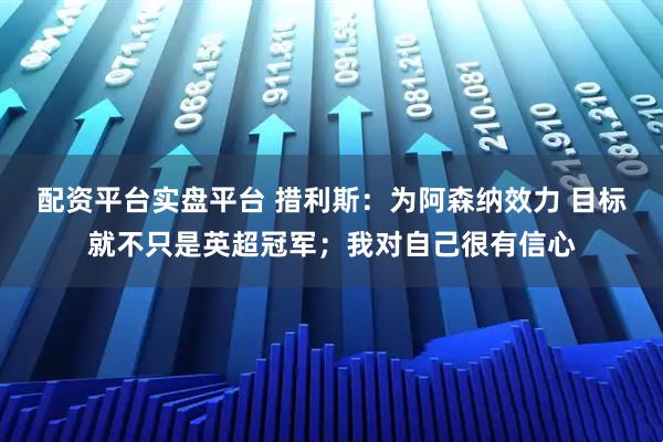 配资平台实盘平台 措利斯:为阿森纳效力 目标就不只是英超冠军;我对自己很有信心
